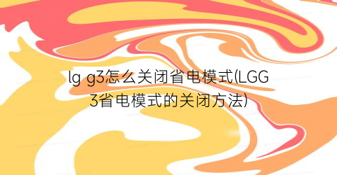 “lgg3怎么关闭省电模式(LGG3省电模式的关闭方法)